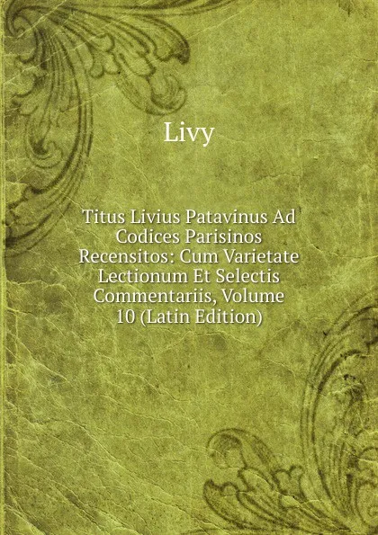 Обложка книги Titus Livius Patavinus Ad Codices Parisinos Recensitos: Cum Varietate Lectionum Et Selectis Commentariis, Volume 10 (Latin Edition), Titi Livi