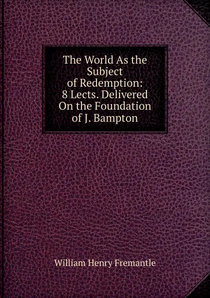 Обложка книги The World As the Subject of Redemption: 8 Lects. Delivered On the Foundation of J. Bampton, William Henry Fremantle