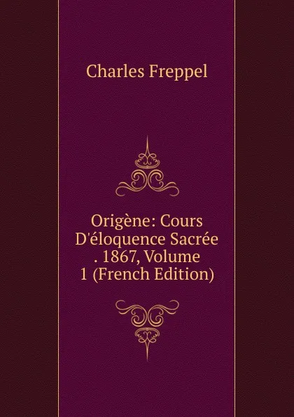 Обложка книги Origene: Cours D.eloquence Sacree . 1867, Volume 1 (French Edition), Charles Freppel