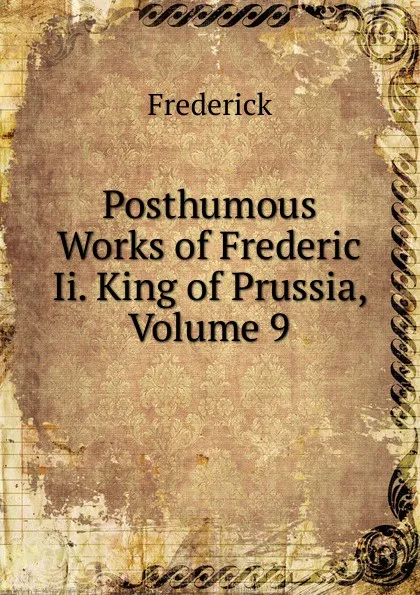 Обложка книги Posthumous Works of Frederic Ii. King of Prussia, Volume 9, Frederick