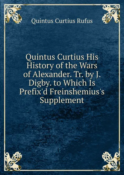 Обложка книги Quintus Curtius His History of the Wars of Alexander. Tr. by J. Digby. to Which Is Prefix.d Freinshemius.s Supplement, Quintus Curtius Rufus