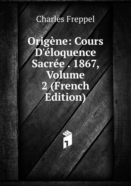 Обложка книги Origene: Cours D.eloquence Sacree . 1867, Volume 2 (French Edition), Charles Freppel