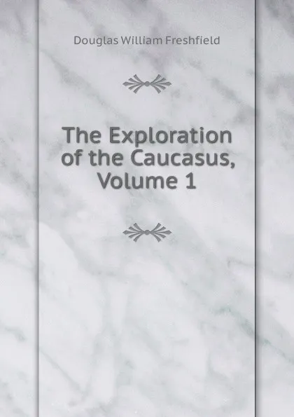 Обложка книги The Exploration of the Caucasus, Volume 1, Douglas William Freshfield