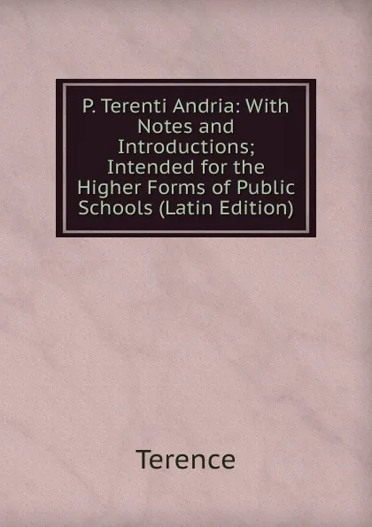 Обложка книги P. Terenti Andria: With Notes and Introductions; Intended for the Higher Forms of Public Schools (Latin Edition), Terence