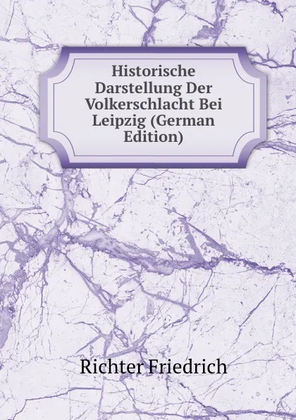 Обложка книги Historische Darstellung Der Volkerschlacht Bei Leipzig (German Edition), Richter Friedrich