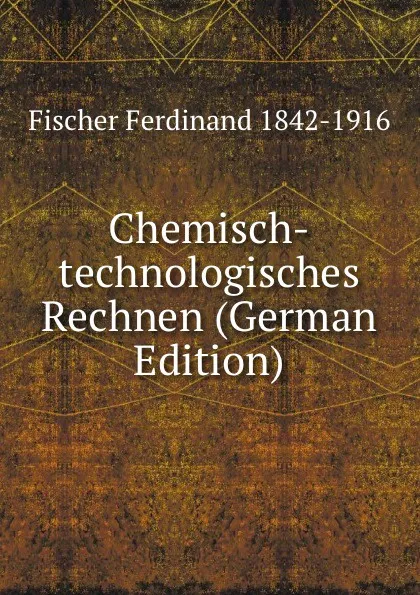 Обложка книги Chemisch-technologisches Rechnen (German Edition), Fischer Ferdinand 1842-1916