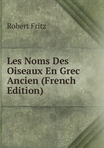 Обложка книги Les Noms Des Oiseaux En Grec Ancien (French Edition), Robert Fritz