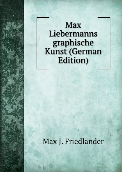 Обложка книги Max Liebermanns graphische Kunst (German Edition), Max J. Friedländer