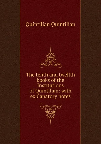 Обложка книги The tenth and twelfth books of the Institutions of Quintilian: with explanatory notes, Quintilian Quintilian