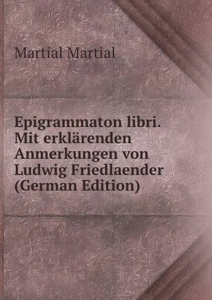 Обложка книги Epigrammaton libri. Mit erklarenden Anmerkungen von Ludwig Friedlaender (German Edition), Martial Martial