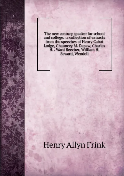 Обложка книги The new century speaker for school and college.: a collection of extracts from the speeches of Henry Cabot Lodge, Chauncey M. Depew, Charles H. . Ward Beecher, William H. Seward, Wendell, Henry Allyn Frink