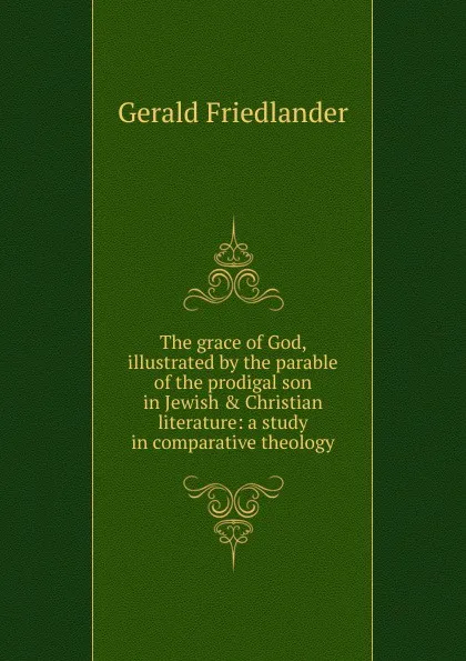 Обложка книги The grace of God, illustrated by the parable of the prodigal son in Jewish . Christian literature: a study in comparative theology, Gerald Friedlander