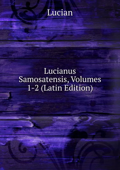 Обложка книги Lucianus Samosatensis, Volumes 1-2 (Latin Edition), Lucian