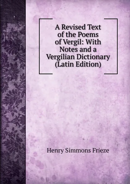 Обложка книги A Revised Text of the Poems of Vergil: With Notes and a Vergilian Dictionary (Latin Edition), Henry Simmons Frieze