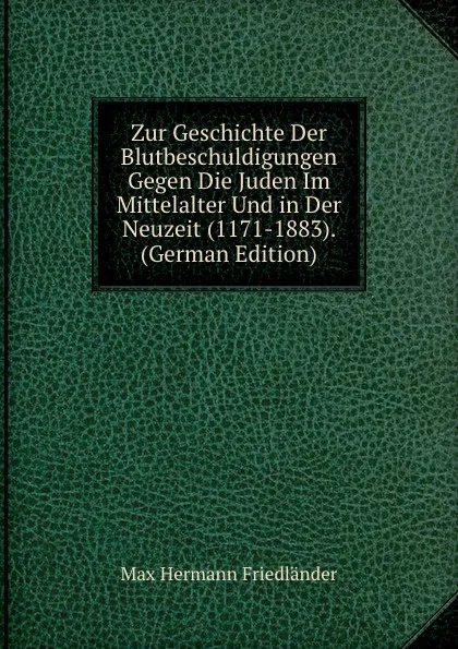 Обложка книги Zur Geschichte Der Blutbeschuldigungen Gegen Die Juden Im Mittelalter Und in Der Neuzeit (1171-1883). (German Edition), Max Hermann Friedländer