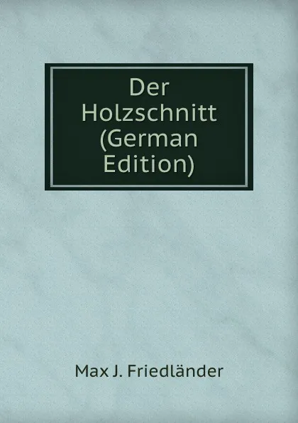 Обложка книги Der Holzschnitt (German Edition), Max J. Friedländer