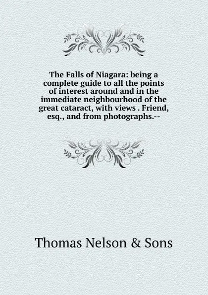 Обложка книги The Falls of Niagara: being a complete guide to all the points of interest around and in the immediate neighbourhood of the great cataract, with views . Friend, esq., and from photographs.--, Thomas Nelson