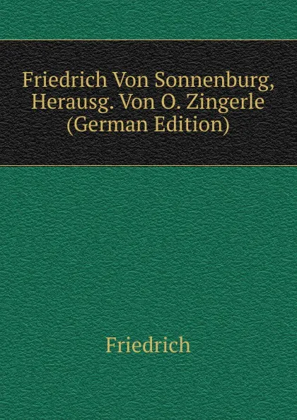 Обложка книги Friedrich Von Sonnenburg, Herausg. Von O. Zingerle (German Edition), Friedrich