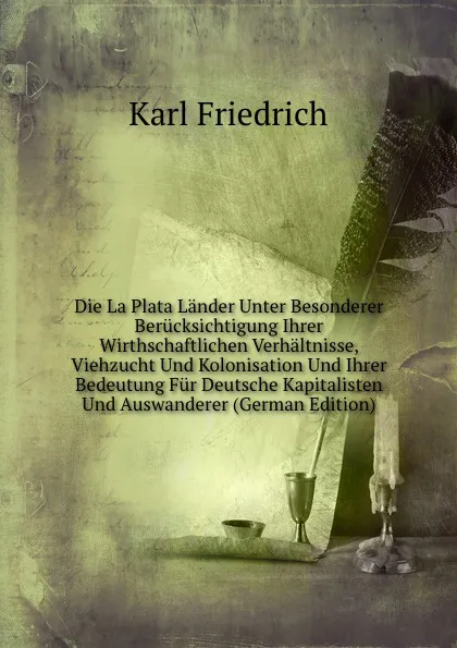 Обложка книги Die La Plata Lander Unter Besonderer Berucksichtigung Ihrer Wirthschaftlichen Verhaltnisse, Viehzucht Und Kolonisation Und Ihrer Bedeutung Fur Deutsche Kapitalisten Und Auswanderer (German Edition), Karl Friedrich