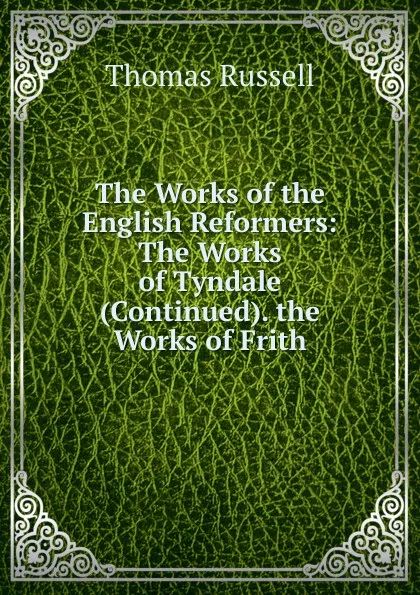 Обложка книги The Works of the English Reformers: The Works of Tyndale (Continued). the Works of Frith, Thomas Russell