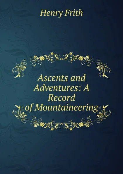 Обложка книги Ascents and Adventures: A Record of Mountaineering, Henry Frith