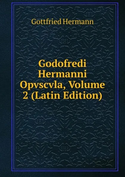 Обложка книги Godofredi Hermanni Opvscvla, Volume 2 (Latin Edition), Gottfried Hermann