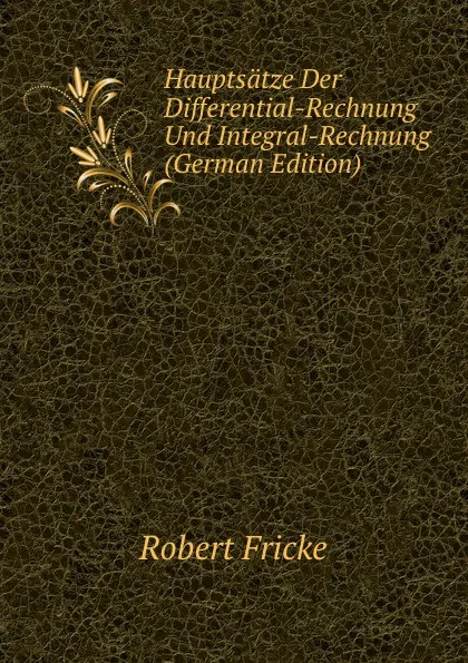 Обложка книги Hauptsatze Der Differential-Rechnung Und Integral-Rechnung (German Edition), Robert Fricke