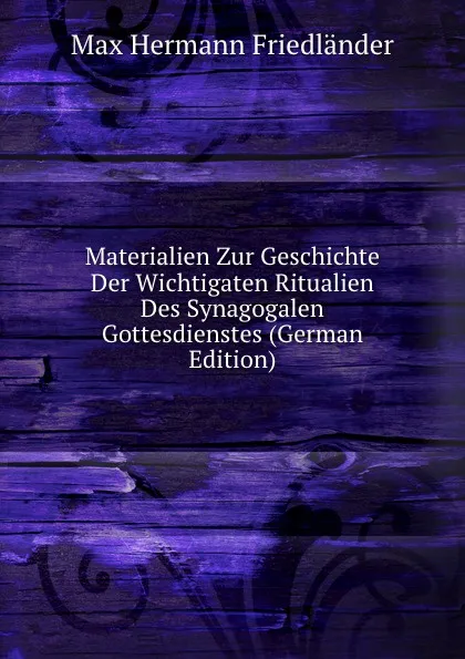 Обложка книги Materialien Zur Geschichte Der Wichtigaten Ritualien Des Synagogalen Gottesdienstes (German Edition), Max Hermann Friedländer