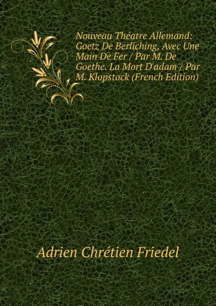 Обложка книги Nouveau Theatre Allemand: Goetz De Berliching, Avec Une Main De Fer / Par M. De Goethe. La Mort D.adam / Par M. Klopstock (French Edition), Adrien Chrétien Friedel