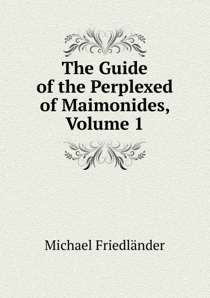 Обложка книги The Guide of the Perplexed of Maimonides, Volume 1, Michael Friedländer