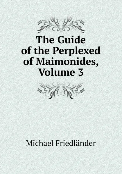 Обложка книги The Guide of the Perplexed of Maimonides, Volume 3, Michael Friedländer