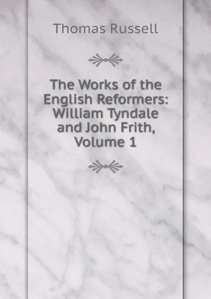 Обложка книги The Works of the English Reformers: William Tyndale and John Frith, Volume 1, Thomas Russell