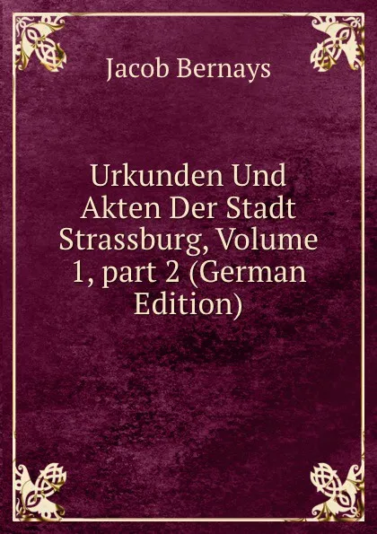 Обложка книги Urkunden Und Akten Der Stadt Strassburg, Volume 1,.part 2 (German Edition), Jacob Bernays