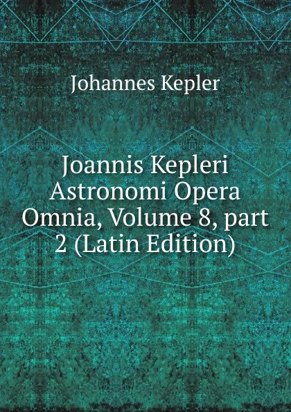 Обложка книги Joannis Kepleri Astronomi Opera Omnia, Volume 8,.part 2 (Latin Edition), Johannes Kepler