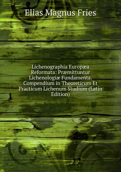 Обложка книги Lichenographia Europaea Reformata: Praemittuntur Lichenologiae Fundamenta. Compendium in Theoreticum Et Practicum Lichenum Studium (Latin Edition), Elias Magnus Fries