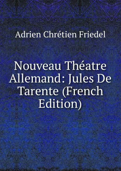 Обложка книги Nouveau Theatre Allemand: Jules De Tarente (French Edition), Adrien Chrétien Friedel