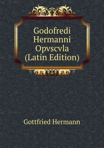 Обложка книги Godofredi Hermanni Opvscvla (Latin Edition), Gottfried Hermann