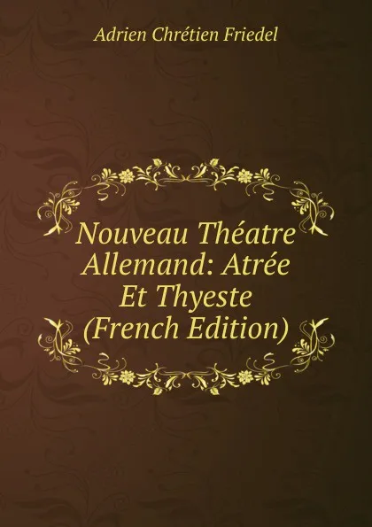 Обложка книги Nouveau Theatre Allemand: Atree Et Thyeste (French Edition), Adrien Chrétien Friedel