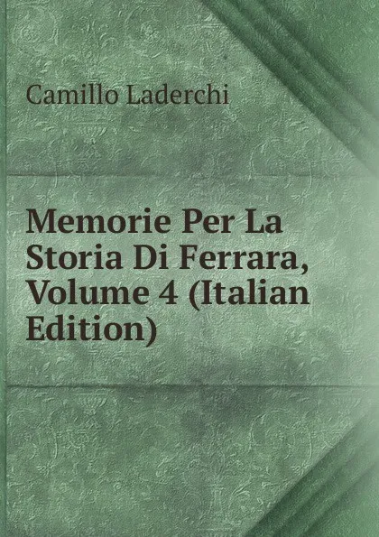 Обложка книги Memorie Per La Storia Di Ferrara, Volume 4 (Italian Edition), Camillo Laderchi