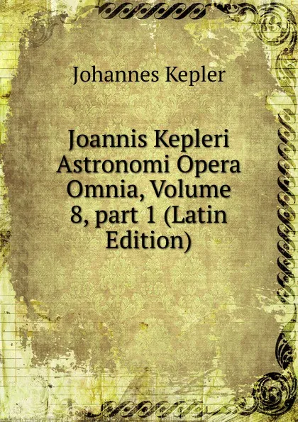 Обложка книги Joannis Kepleri Astronomi Opera Omnia, Volume 8,.part 1 (Latin Edition), Johannes Kepler