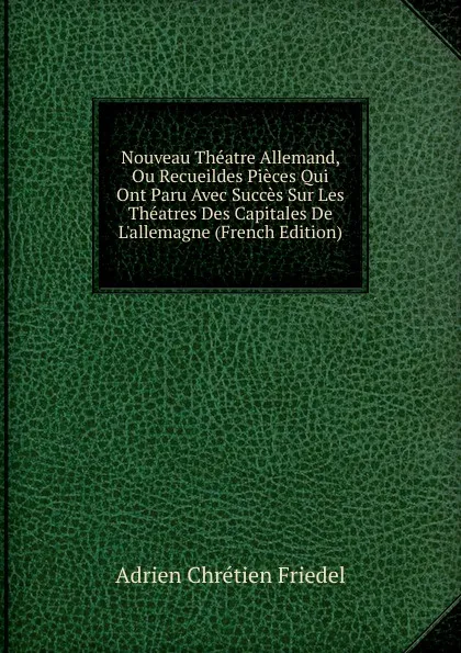 Обложка книги Nouveau Theatre Allemand, Ou Recueildes Pieces Qui Ont Paru Avec Succes Sur Les Theatres Des Capitales De L.allemagne (French Edition), Adrien Chrétien Friedel