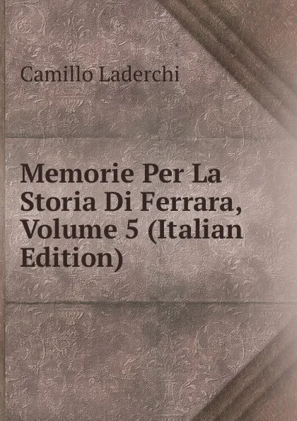 Обложка книги Memorie Per La Storia Di Ferrara, Volume 5 (Italian Edition), Camillo Laderchi