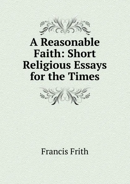 Обложка книги A Reasonable Faith: Short Religious Essays for the Times, Francis Frith