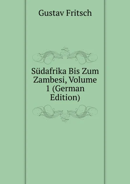 Обложка книги Sudafrika Bis Zum Zambesi, Volume 1 (German Edition), Gustav Fritsch