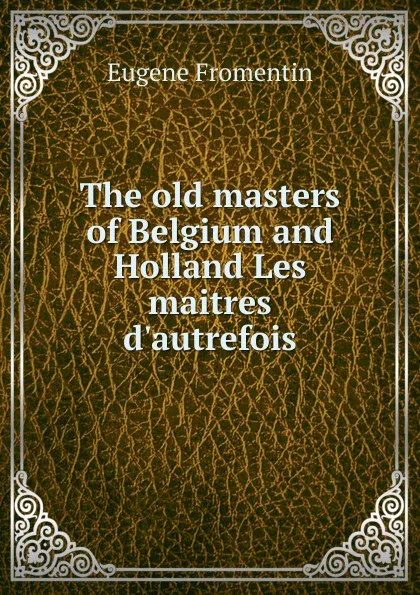 Обложка книги The old masters of Belgium and Holland Les maitres d.autrefois, Eugène Fromentin