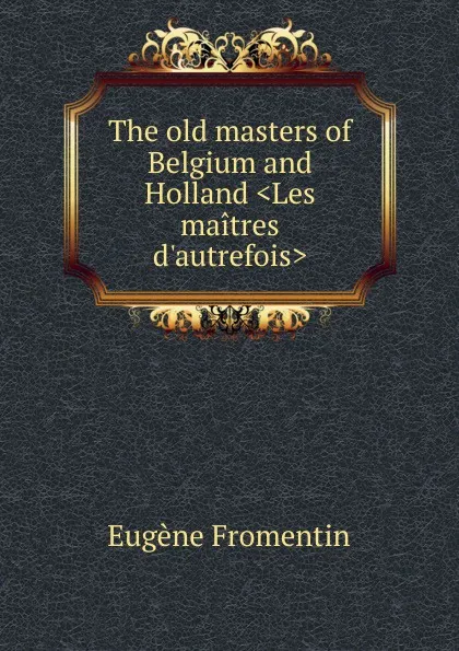 Обложка книги The old masters of Belgium and Holland .Les maitres d.autrefois., Eugène Fromentin