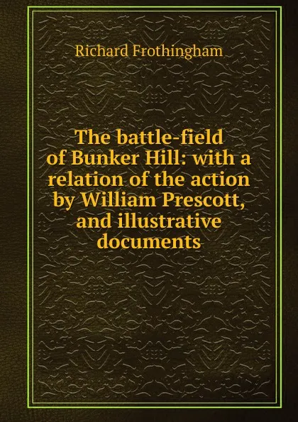 Обложка книги The battle-field of Bunker Hill: with a relation of the action by William Prescott, and illustrative documents, Richard Frothingham