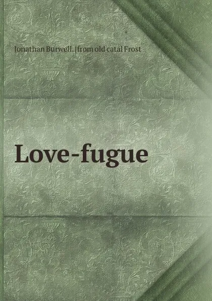 Обложка книги Love-fugue, Jonathan Burwell. [from old catal Frost