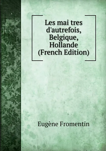 Обложка книги Les mai tres d.autrefois, Belgique, Hollande (French Edition), Eugène Fromentin