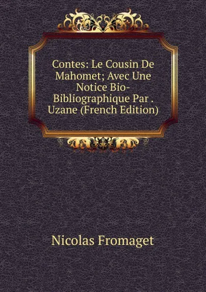 Обложка книги Contes: Le Cousin De Mahomet; Avec Une Notice Bio-Bibliographique Par . Uzane (French Edition), Nicolas Fromaget